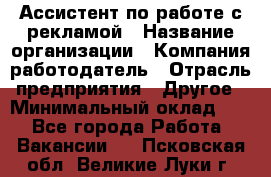 Ассистент по работе с рекламой › Название организации ­ Компания-работодатель › Отрасль предприятия ­ Другое › Минимальный оклад ­ 1 - Все города Работа » Вакансии   . Псковская обл.,Великие Луки г.